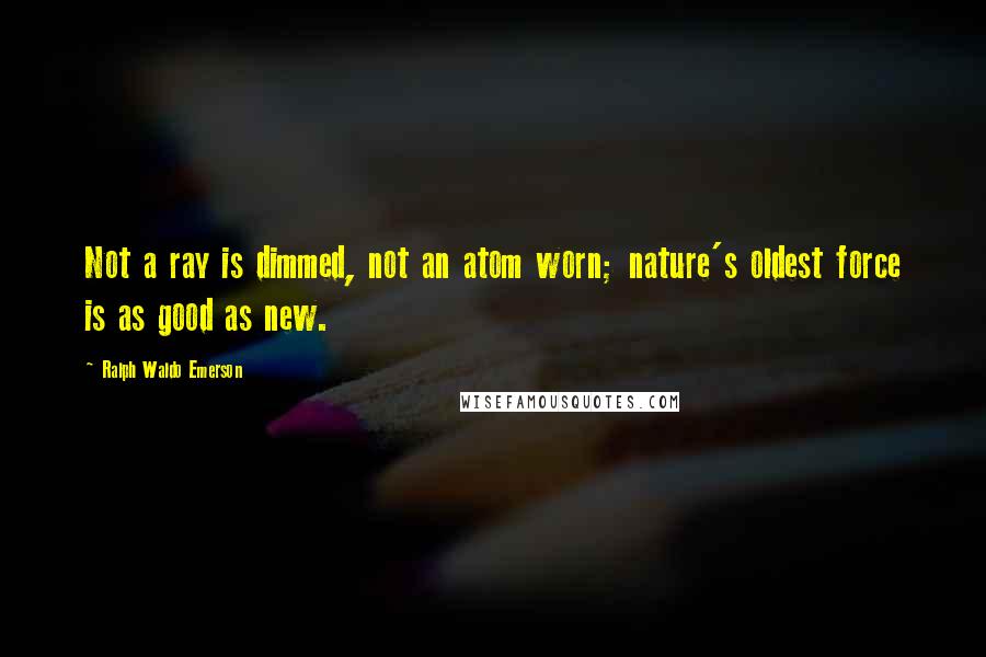 Ralph Waldo Emerson Quotes: Not a ray is dimmed, not an atom worn; nature's oldest force is as good as new.