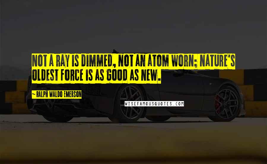 Ralph Waldo Emerson Quotes: Not a ray is dimmed, not an atom worn; nature's oldest force is as good as new.