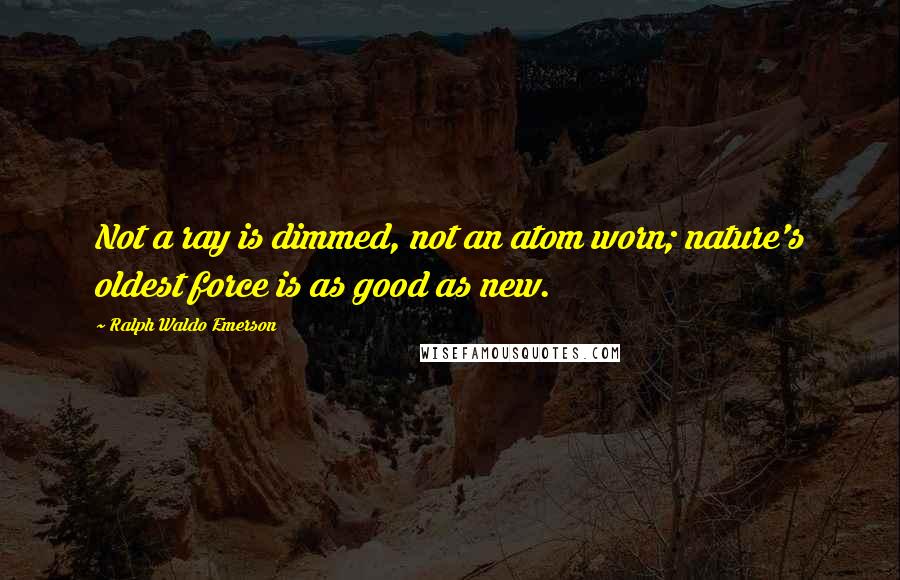 Ralph Waldo Emerson Quotes: Not a ray is dimmed, not an atom worn; nature's oldest force is as good as new.