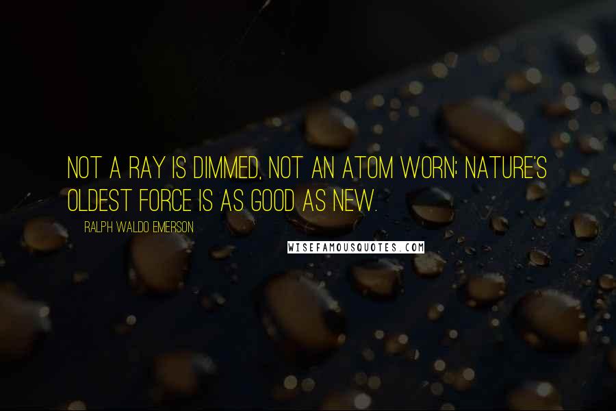 Ralph Waldo Emerson Quotes: Not a ray is dimmed, not an atom worn; nature's oldest force is as good as new.