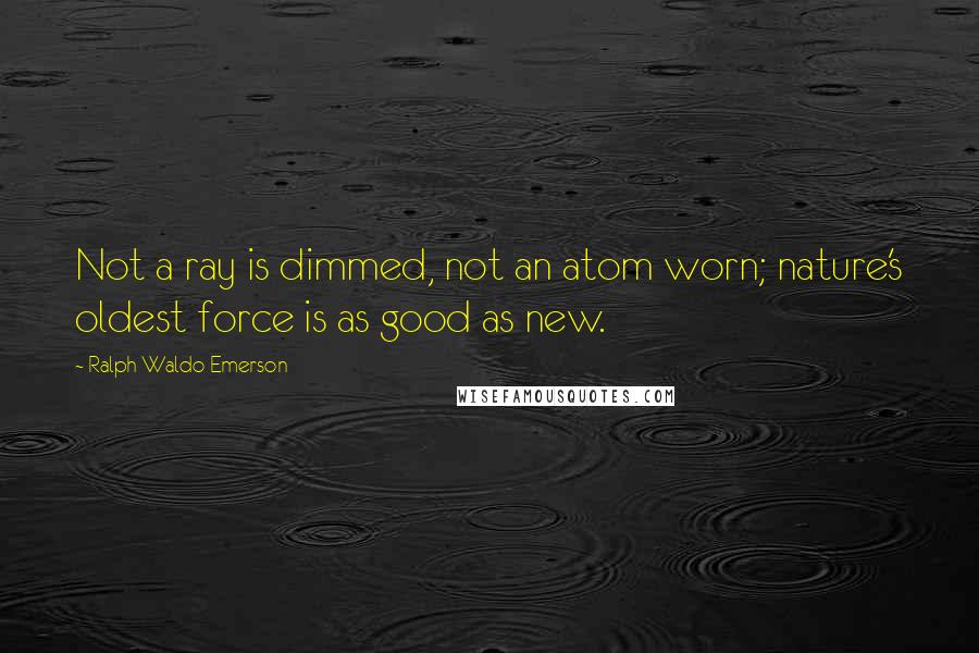 Ralph Waldo Emerson Quotes: Not a ray is dimmed, not an atom worn; nature's oldest force is as good as new.