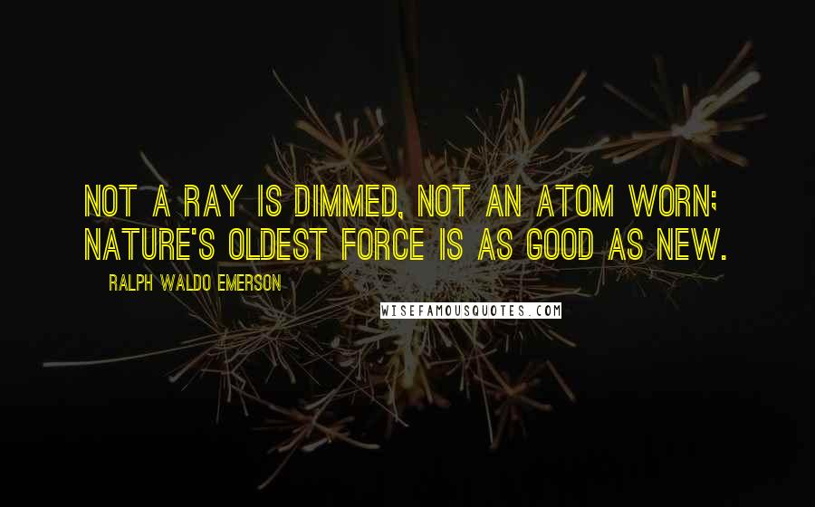 Ralph Waldo Emerson Quotes: Not a ray is dimmed, not an atom worn; nature's oldest force is as good as new.