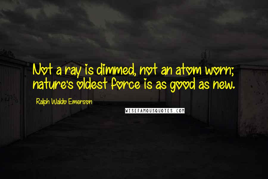 Ralph Waldo Emerson Quotes: Not a ray is dimmed, not an atom worn; nature's oldest force is as good as new.