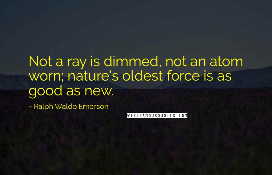 Ralph Waldo Emerson Quotes: Not a ray is dimmed, not an atom worn; nature's oldest force is as good as new.