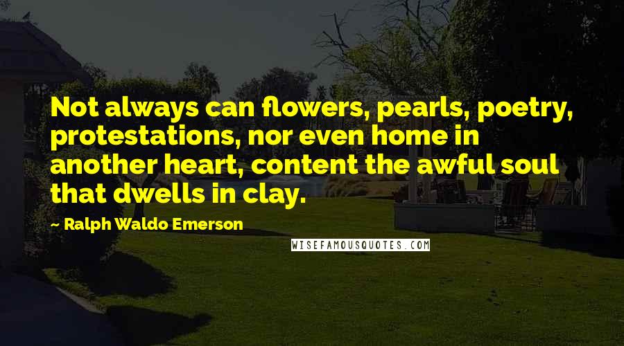 Ralph Waldo Emerson Quotes: Not always can flowers, pearls, poetry, protestations, nor even home in another heart, content the awful soul that dwells in clay.