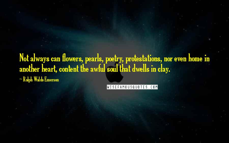 Ralph Waldo Emerson Quotes: Not always can flowers, pearls, poetry, protestations, nor even home in another heart, content the awful soul that dwells in clay.