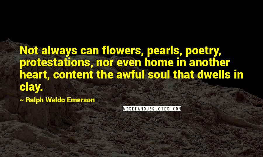 Ralph Waldo Emerson Quotes: Not always can flowers, pearls, poetry, protestations, nor even home in another heart, content the awful soul that dwells in clay.