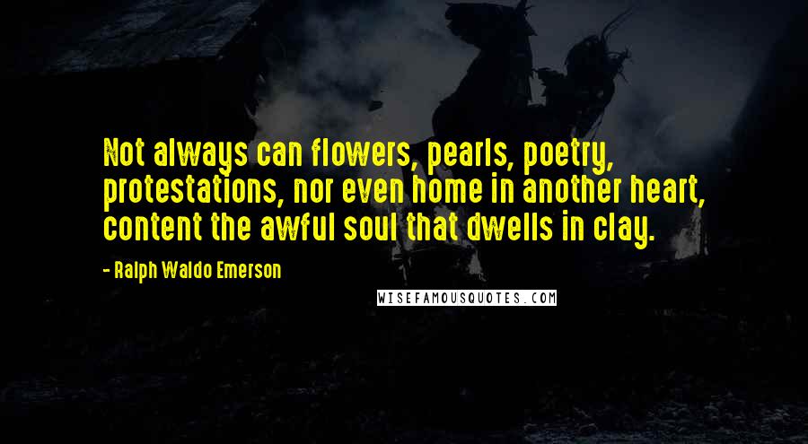 Ralph Waldo Emerson Quotes: Not always can flowers, pearls, poetry, protestations, nor even home in another heart, content the awful soul that dwells in clay.