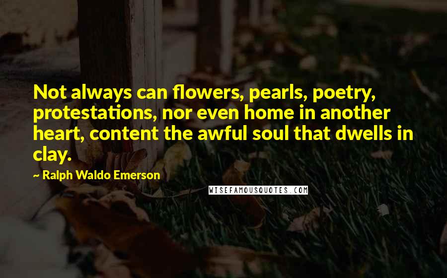 Ralph Waldo Emerson Quotes: Not always can flowers, pearls, poetry, protestations, nor even home in another heart, content the awful soul that dwells in clay.