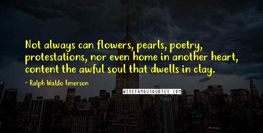 Ralph Waldo Emerson Quotes: Not always can flowers, pearls, poetry, protestations, nor even home in another heart, content the awful soul that dwells in clay.