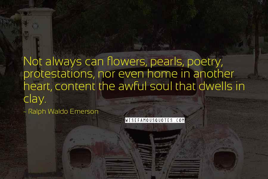 Ralph Waldo Emerson Quotes: Not always can flowers, pearls, poetry, protestations, nor even home in another heart, content the awful soul that dwells in clay.