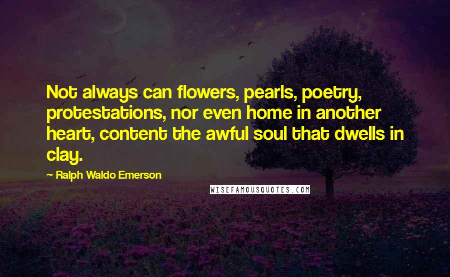 Ralph Waldo Emerson Quotes: Not always can flowers, pearls, poetry, protestations, nor even home in another heart, content the awful soul that dwells in clay.