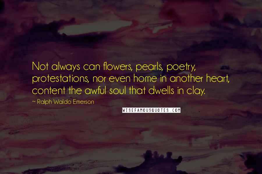 Ralph Waldo Emerson Quotes: Not always can flowers, pearls, poetry, protestations, nor even home in another heart, content the awful soul that dwells in clay.