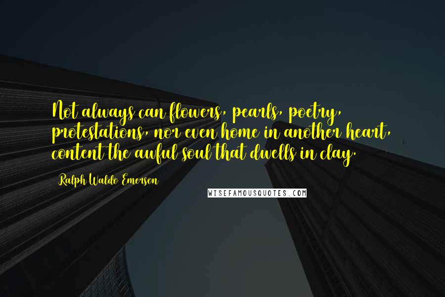 Ralph Waldo Emerson Quotes: Not always can flowers, pearls, poetry, protestations, nor even home in another heart, content the awful soul that dwells in clay.