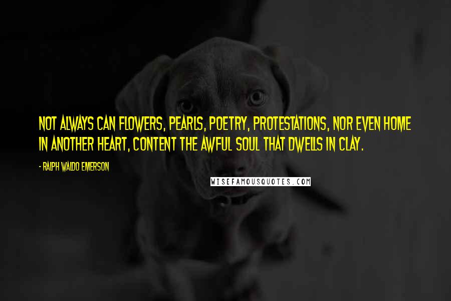 Ralph Waldo Emerson Quotes: Not always can flowers, pearls, poetry, protestations, nor even home in another heart, content the awful soul that dwells in clay.