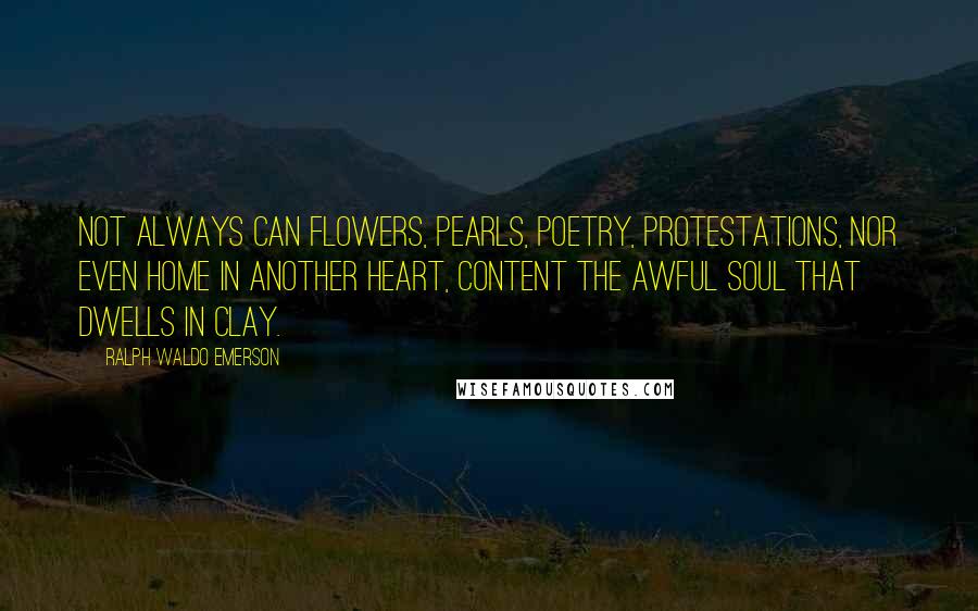 Ralph Waldo Emerson Quotes: Not always can flowers, pearls, poetry, protestations, nor even home in another heart, content the awful soul that dwells in clay.