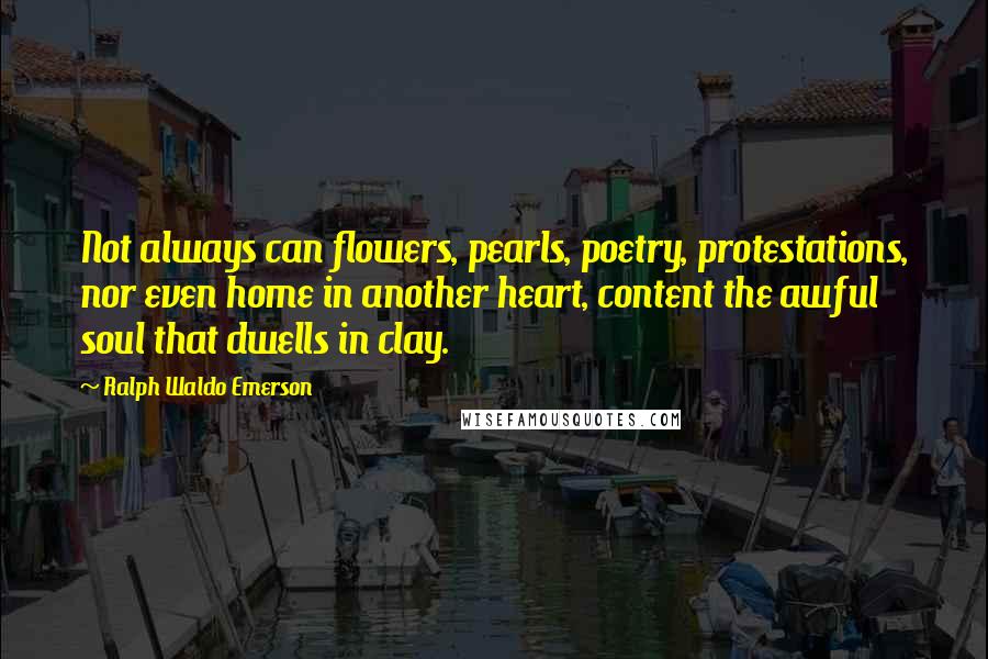 Ralph Waldo Emerson Quotes: Not always can flowers, pearls, poetry, protestations, nor even home in another heart, content the awful soul that dwells in clay.