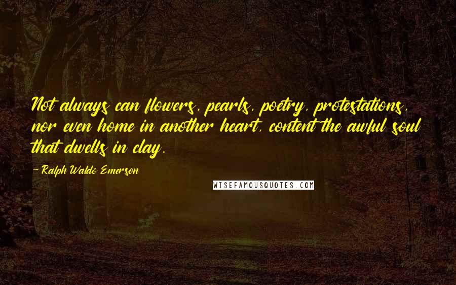 Ralph Waldo Emerson Quotes: Not always can flowers, pearls, poetry, protestations, nor even home in another heart, content the awful soul that dwells in clay.