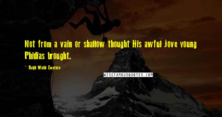 Ralph Waldo Emerson Quotes: Not from a vain or shallow thought His awful Jove young Phidias brought.