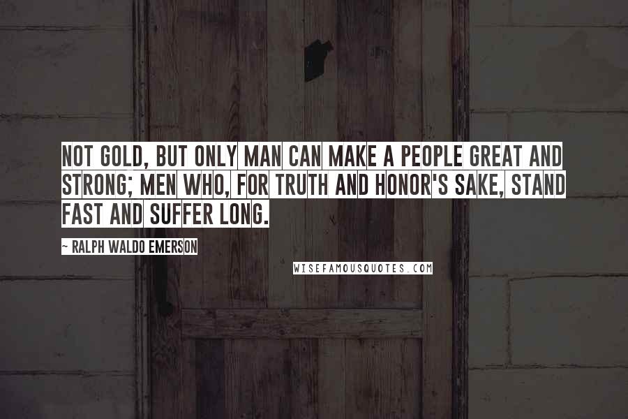 Ralph Waldo Emerson Quotes: Not gold, but only man can make a people great and strong; men who, for truth and honor's sake, stand fast and suffer long.