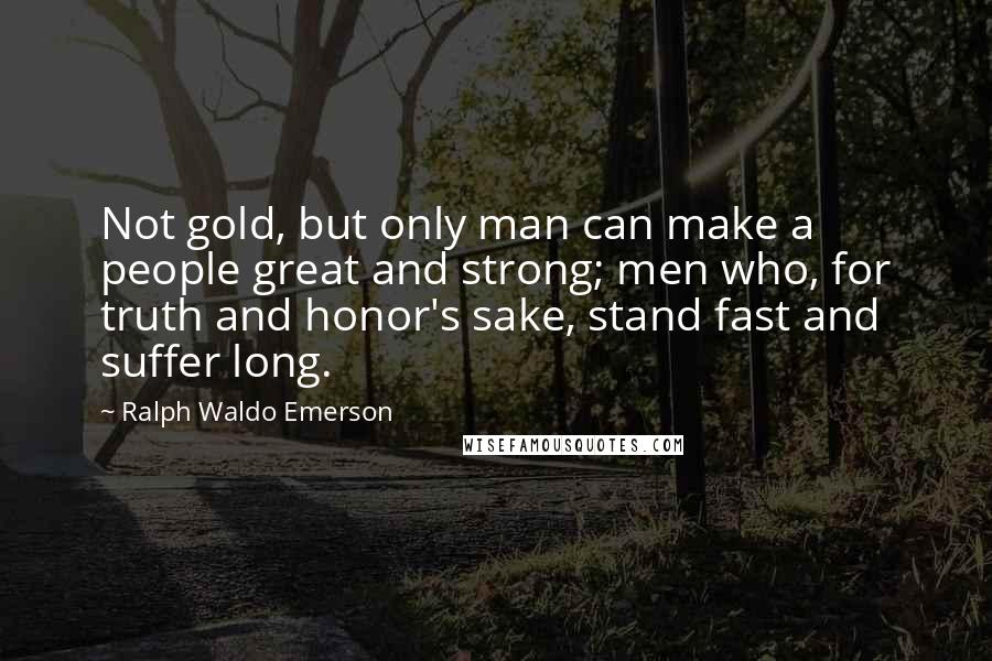 Ralph Waldo Emerson Quotes: Not gold, but only man can make a people great and strong; men who, for truth and honor's sake, stand fast and suffer long.