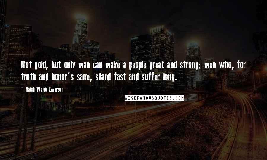 Ralph Waldo Emerson Quotes: Not gold, but only man can make a people great and strong; men who, for truth and honor's sake, stand fast and suffer long.