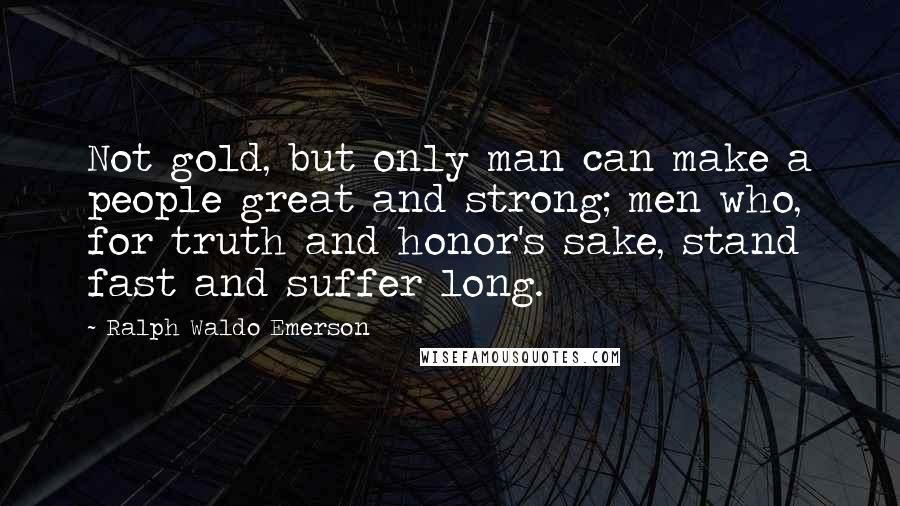 Ralph Waldo Emerson Quotes: Not gold, but only man can make a people great and strong; men who, for truth and honor's sake, stand fast and suffer long.