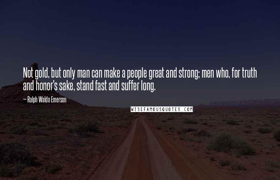 Ralph Waldo Emerson Quotes: Not gold, but only man can make a people great and strong; men who, for truth and honor's sake, stand fast and suffer long.