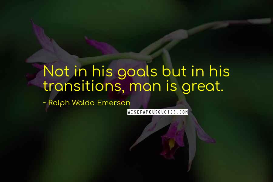 Ralph Waldo Emerson Quotes: Not in his goals but in his transitions, man is great.
