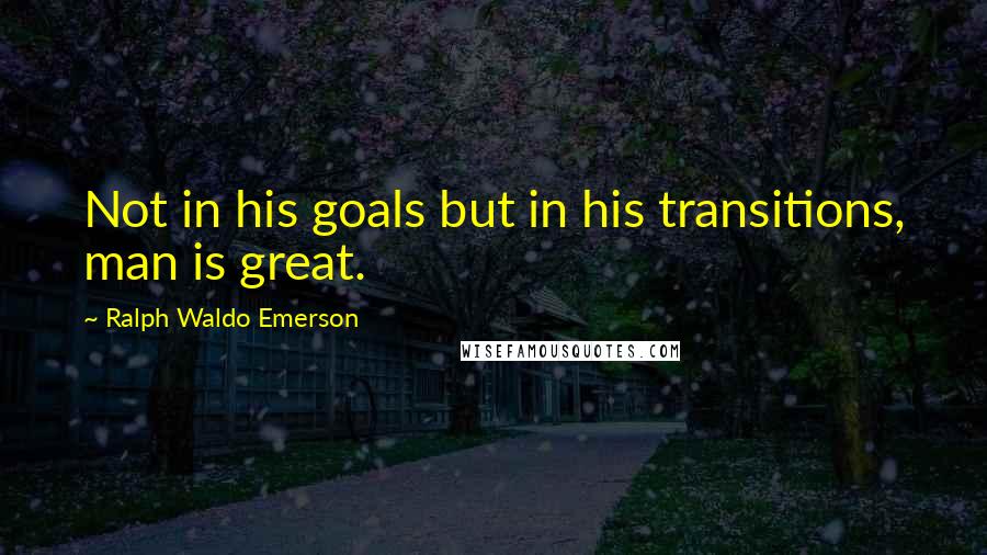 Ralph Waldo Emerson Quotes: Not in his goals but in his transitions, man is great.