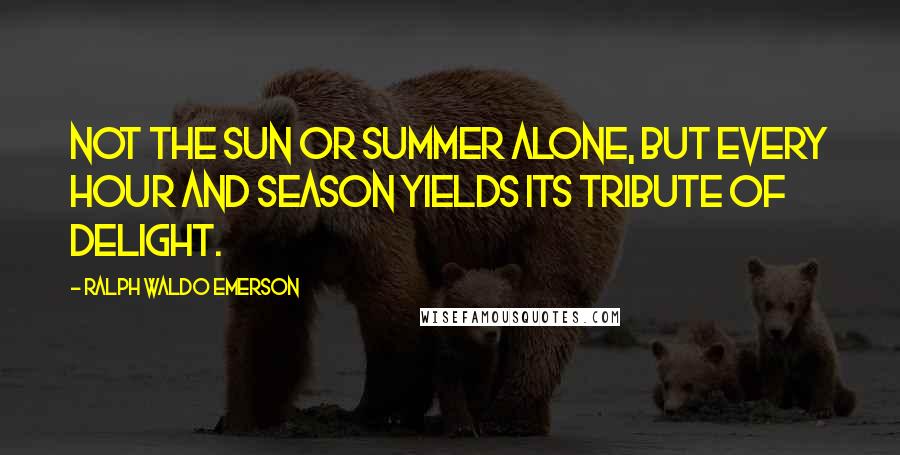 Ralph Waldo Emerson Quotes: Not the sun or summer alone, but every hour and season yields its tribute of delight.