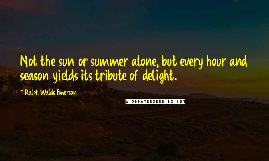 Ralph Waldo Emerson Quotes: Not the sun or summer alone, but every hour and season yields its tribute of delight.