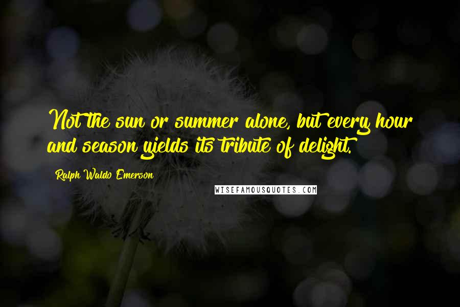 Ralph Waldo Emerson Quotes: Not the sun or summer alone, but every hour and season yields its tribute of delight.
