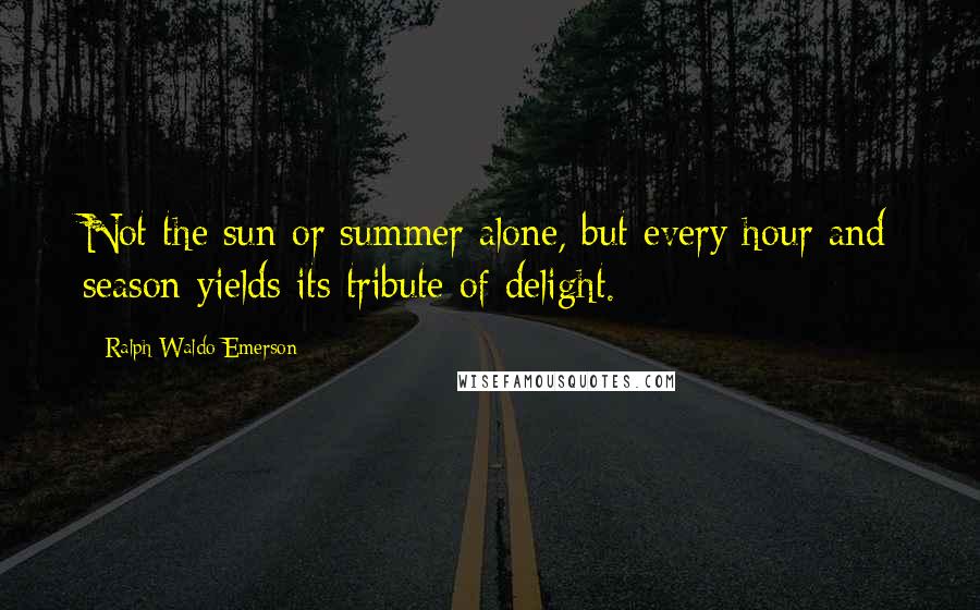 Ralph Waldo Emerson Quotes: Not the sun or summer alone, but every hour and season yields its tribute of delight.