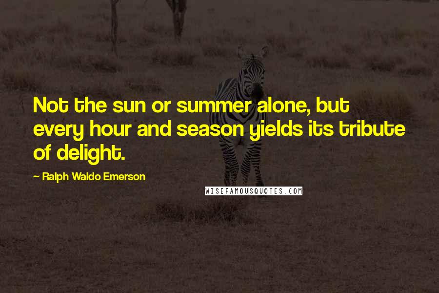 Ralph Waldo Emerson Quotes: Not the sun or summer alone, but every hour and season yields its tribute of delight.