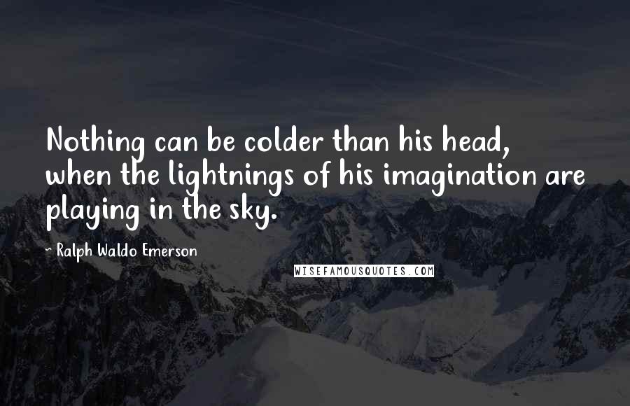 Ralph Waldo Emerson Quotes: Nothing can be colder than his head, when the lightnings of his imagination are playing in the sky.