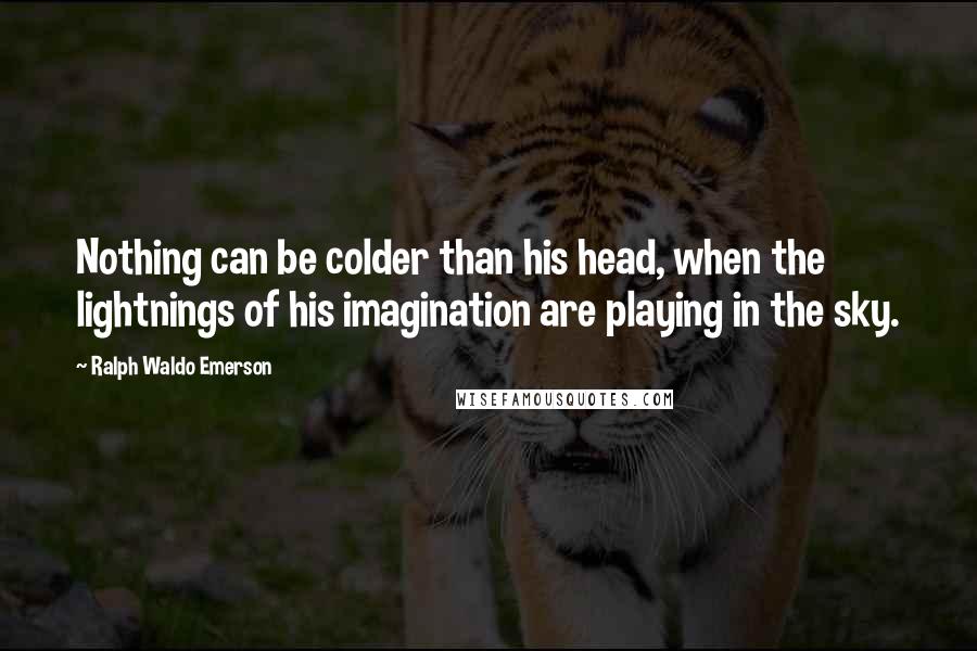 Ralph Waldo Emerson Quotes: Nothing can be colder than his head, when the lightnings of his imagination are playing in the sky.