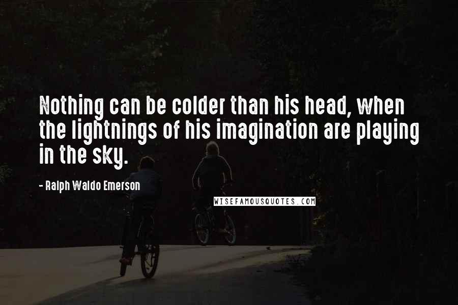 Ralph Waldo Emerson Quotes: Nothing can be colder than his head, when the lightnings of his imagination are playing in the sky.