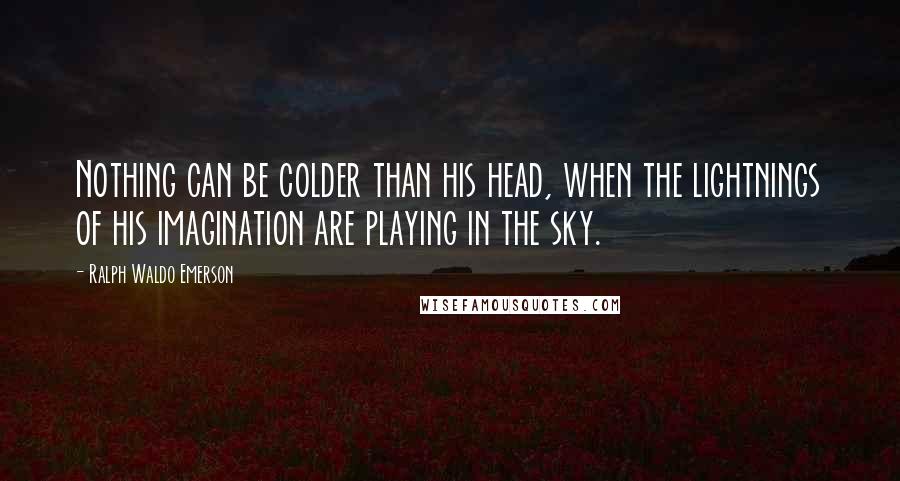 Ralph Waldo Emerson Quotes: Nothing can be colder than his head, when the lightnings of his imagination are playing in the sky.