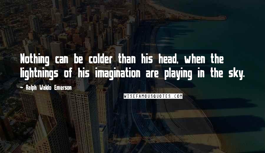 Ralph Waldo Emerson Quotes: Nothing can be colder than his head, when the lightnings of his imagination are playing in the sky.