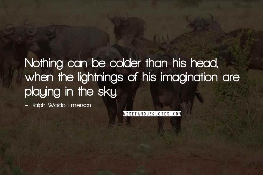 Ralph Waldo Emerson Quotes: Nothing can be colder than his head, when the lightnings of his imagination are playing in the sky.