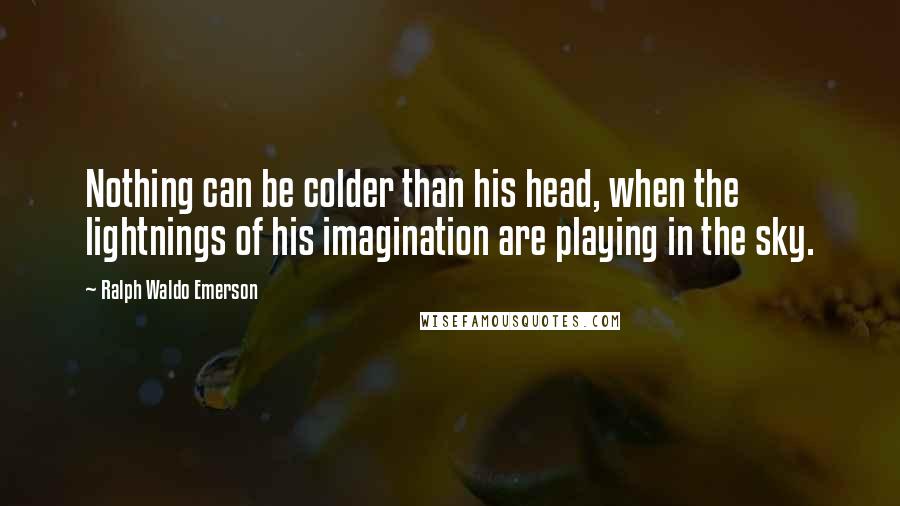 Ralph Waldo Emerson Quotes: Nothing can be colder than his head, when the lightnings of his imagination are playing in the sky.