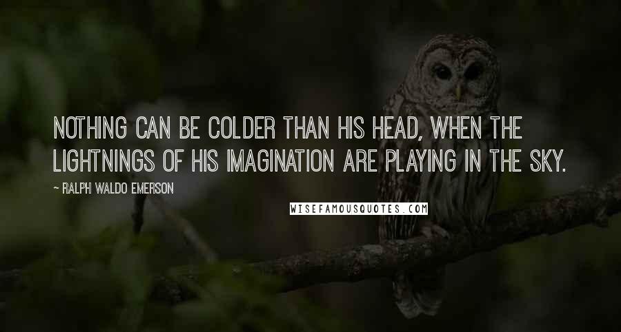 Ralph Waldo Emerson Quotes: Nothing can be colder than his head, when the lightnings of his imagination are playing in the sky.