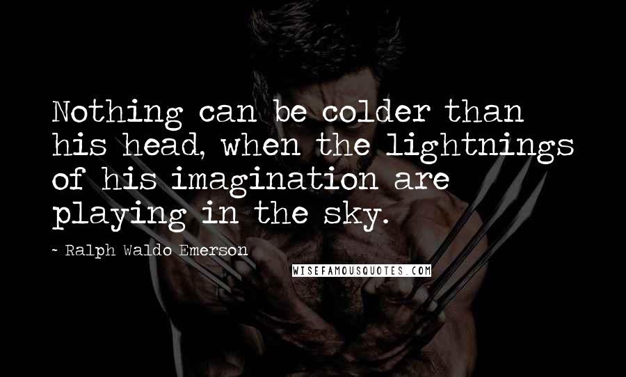 Ralph Waldo Emerson Quotes: Nothing can be colder than his head, when the lightnings of his imagination are playing in the sky.