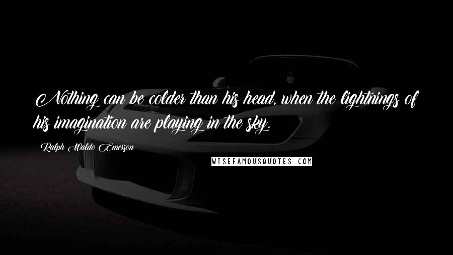 Ralph Waldo Emerson Quotes: Nothing can be colder than his head, when the lightnings of his imagination are playing in the sky.