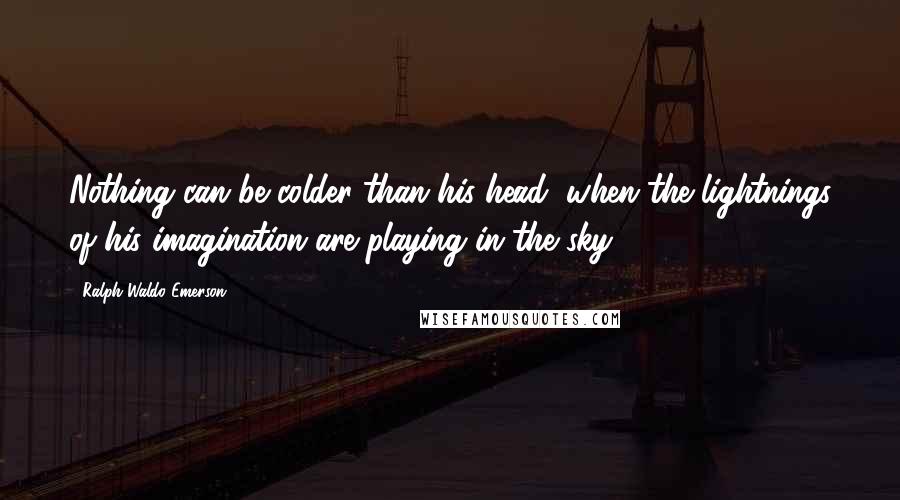 Ralph Waldo Emerson Quotes: Nothing can be colder than his head, when the lightnings of his imagination are playing in the sky.