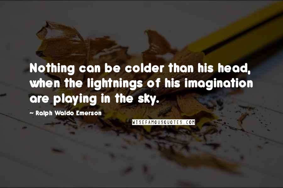 Ralph Waldo Emerson Quotes: Nothing can be colder than his head, when the lightnings of his imagination are playing in the sky.