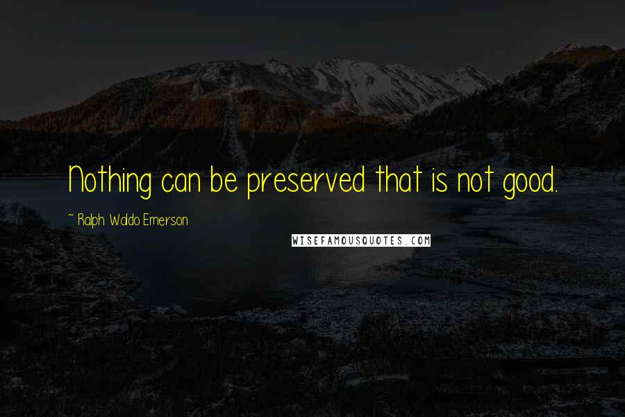 Ralph Waldo Emerson Quotes: Nothing can be preserved that is not good.