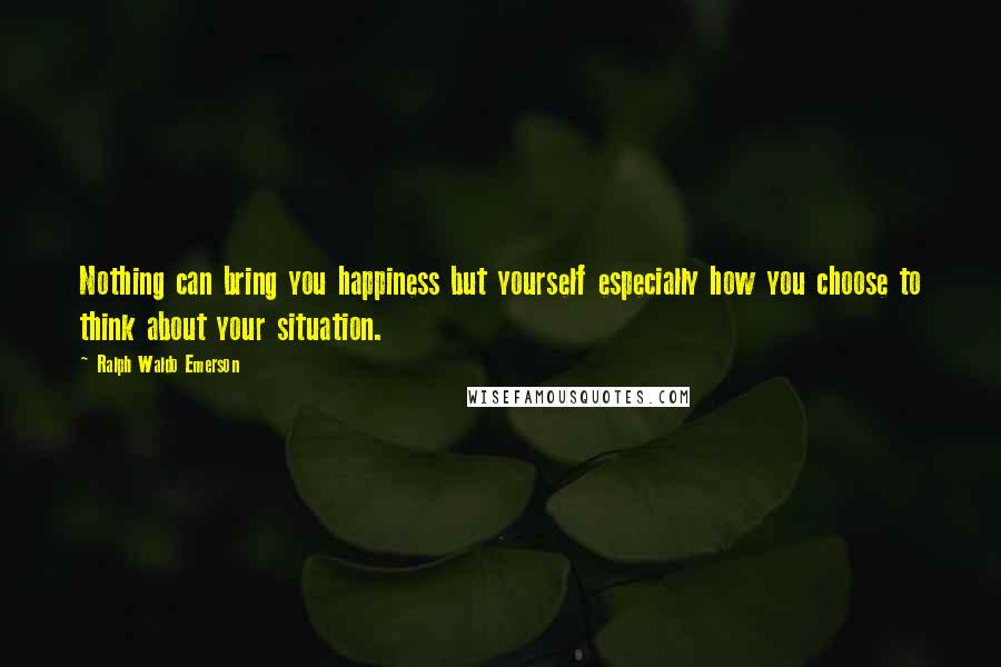 Ralph Waldo Emerson Quotes: Nothing can bring you happiness but yourself especially how you choose to think about your situation.