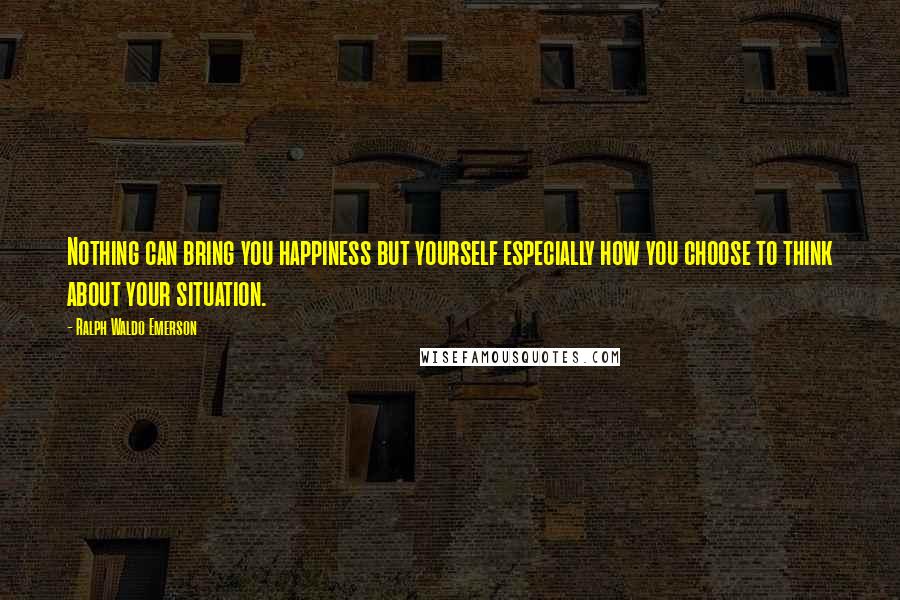Ralph Waldo Emerson Quotes: Nothing can bring you happiness but yourself especially how you choose to think about your situation.